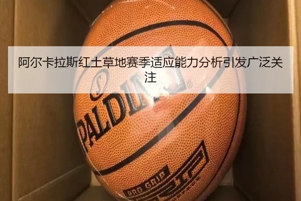 阿尔卡拉斯红土草地赛季适应能力分析引发广泛关注