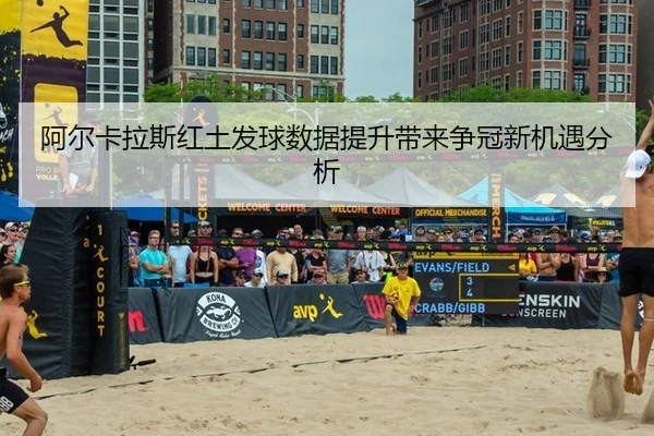 阿尔卡拉斯红土发球数据提升带来争冠新机遇分析