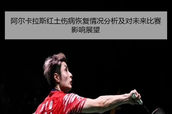 阿尔卡拉斯红土伤病恢复情况分析及对未来比赛影响展望